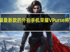 荣耀最新款的外折手机荣耀VPurse将正式开售