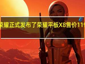 荣耀正式发布了荣耀平板X8售价1199元起