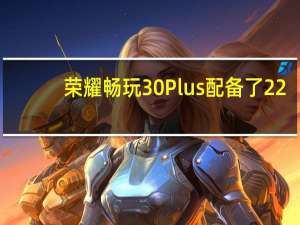 荣耀畅玩30Plus配备了22.5W超级快充