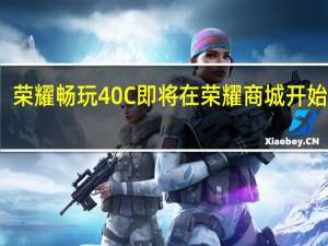 荣耀畅玩40C即将在荣耀商城开始销售