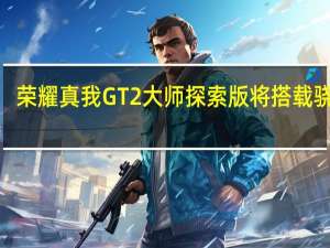 荣耀真我GT2大师探索版将搭载骁龙8+移动平台