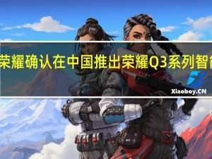 荣耀确认在中国推出荣耀Q3系列智能手机