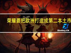 荣耀要把欧洲打造成第二本土市场