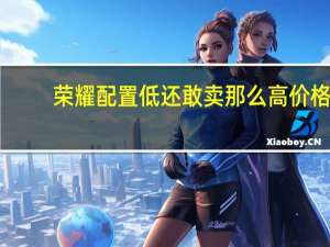 荣耀配置低还敢卖那么高价格（荣耀6配置）