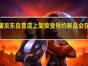 荣耀100在荣耀京东自营店上架接受预约新品会在11月23日正式发布