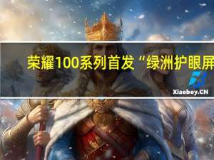 荣耀100系列首发“绿洲护眼屏”：屏幕造型首次揭晓