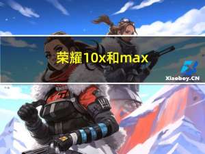 荣耀10x和max（荣耀10xmax怎么样,Max正式发布）