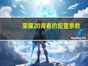 荣耀20青春的配置参数（荣耀20青春版参数配置(荣耀20青春版参数配置详细)）