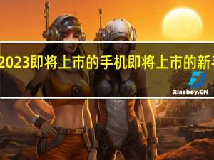荣耀2023即将上市的手机 即将上市的新手机有哪些