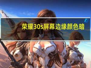 荣耀30s屏幕边缘颜色暗