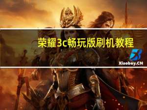 荣耀3c畅玩版刷机教程（荣耀3c畅玩版）