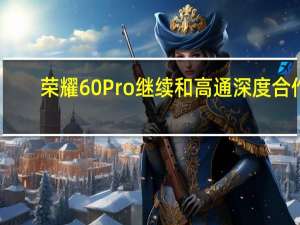 荣耀60Pro继续和高通深度合作