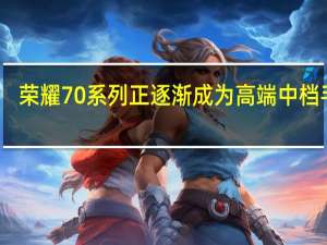 荣耀 70 系列正逐渐成为高端中档手机