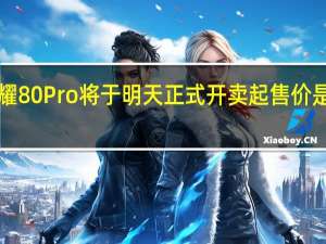 荣耀80Pro将于明天正式开卖起售价是3499元