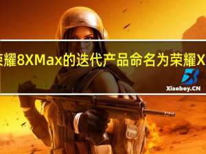 荣耀8XMax的迭代产品命名为荣耀X10Max