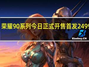 荣耀90系列今日正式开售首发2499元起