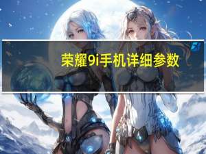 荣耀9i手机详细参数（华为荣耀9i(华为荣耀9i手机参数)）