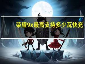 荣耀9x最高支持多少瓦快充（荣耀9x最高支持多少瓦快充）