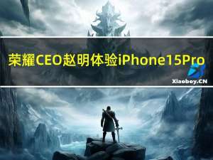 荣耀CEO赵明体验iPhone 15 Pro：和iPhone 14 Pro没什么差别 有点失望