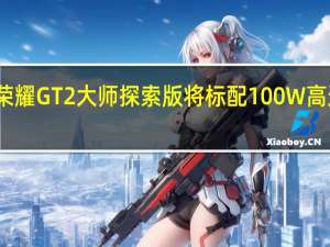 荣耀GT2大师探索版将标配100W高速快充