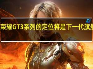 荣耀GT3系列的定位将是下一代旗舰手机