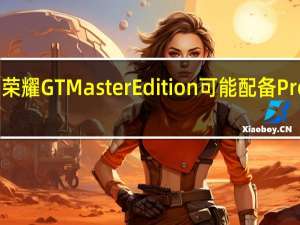 荣耀GTMasterEdition可能配备Pro型号