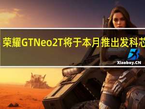 荣耀GTNeo2T将于本月推出发科芯片组