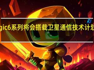 荣耀Magic6系列将会搭载卫星通信技术计划在春节前登场