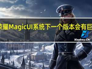 荣耀MagicUI系统下一个版本会有巨大更新