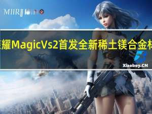 荣耀Magic Vs2首发全新稀土镁合金材料  赵明：再次刷新内折大屏重量新纪录