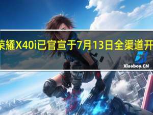 荣耀X40i已官宣于7月13日全渠道开启预约