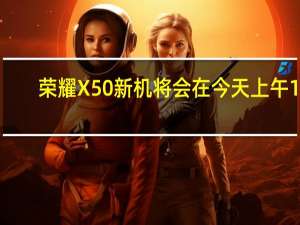 荣耀X50新机将会在今天上午10:08正式开售起售价1399元