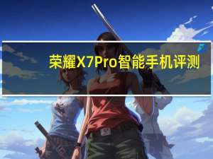 荣耀X7 Pro智能手机评测