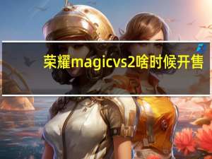 荣耀magicvs2啥时候开售
