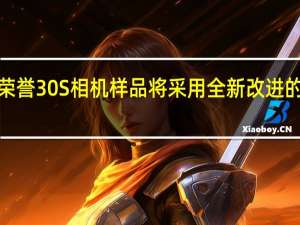 荣誉共享荣誉30S相机样品将采用全新改进的ISP和降噪技术