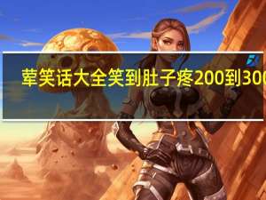 荤笑话大全笑到肚子疼200到300字（荤笑话大全爆笑）