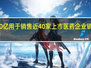 药企一年花费3200亿用于销售 近40家上市医药企业销售费用占总营收比超50%