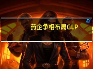 药企争相布局GLP-1赛道