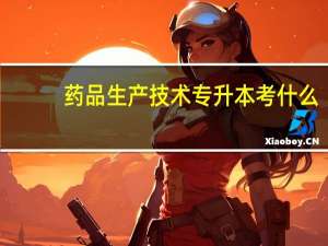 药品生产技术专升本考什么