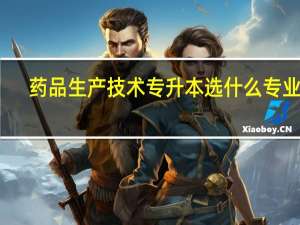 药品生产技术专升本选什么专业好