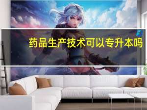 药品生产技术可以专升本吗