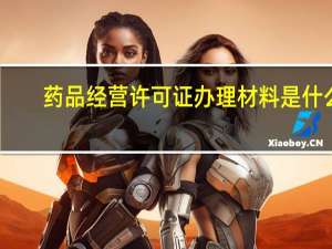 药品经营许可证办理材料是什么（药品经营许可证办理材料）