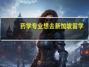 药学专业想去新加坡留学，不知道怎么样