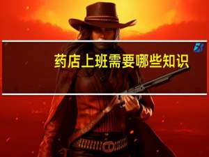 药店上班需要哪些知识