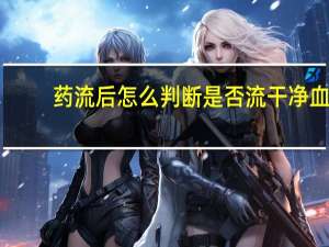 药流后怎么判断是否流干净血（药流后怎么判断是否流干净）