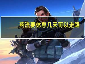 药流要休息几天可以走路（药流要休息几天）