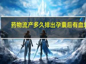 药物流产多久排出孕囊后有血块（药物流产多久排出孕囊）