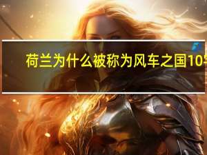 荷兰为什么被称为风车之国10字（荷兰为什么被称为风车之国）