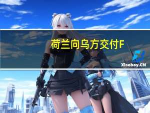 荷兰向乌方交付F-16战机将延至明年