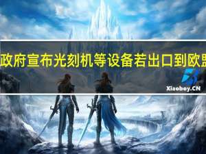 荷兰政府宣布光刻机等设备若出口到欧盟以外地区，须获特别批准 ASML响应新流程